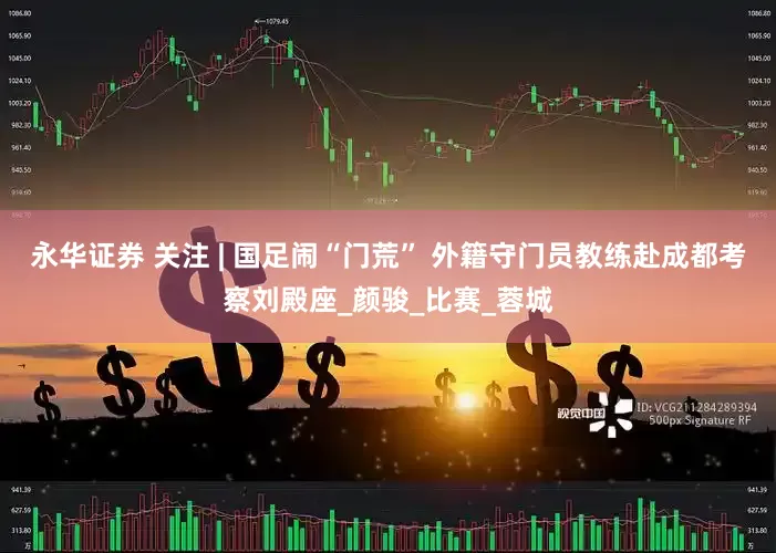 永华证券 关注 | 国足闹“门荒” 外籍守门员教练赴成都考察刘殿座_颜骏_比赛_蓉城