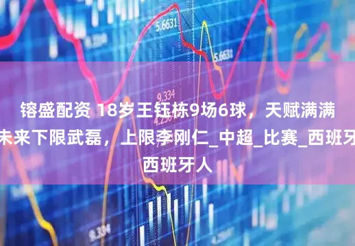 镕盛配资 18岁王钰栋9场6球，天赋满满，未来下限武磊，上限李刚仁_中超_比赛_西班牙人