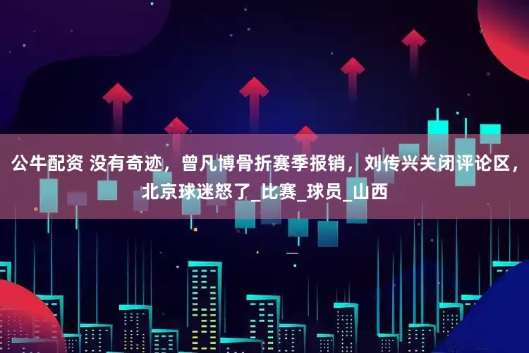 公牛配资 没有奇迹，曾凡博骨折赛季报销，刘传兴关闭评论区，北京球迷怒了_比赛_球员_山西