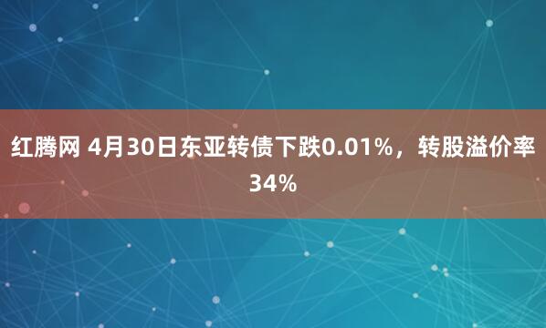 红腾网 4月30日东亚转债下跌0.01%，转股溢价率34%