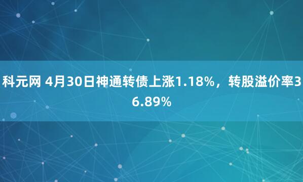 科元网 4月30日神通转债上涨1.18%，转股溢价率36.89%