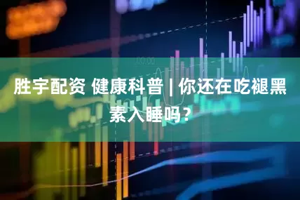 胜宇配资 健康科普 | 你还在吃褪黑素入睡吗？