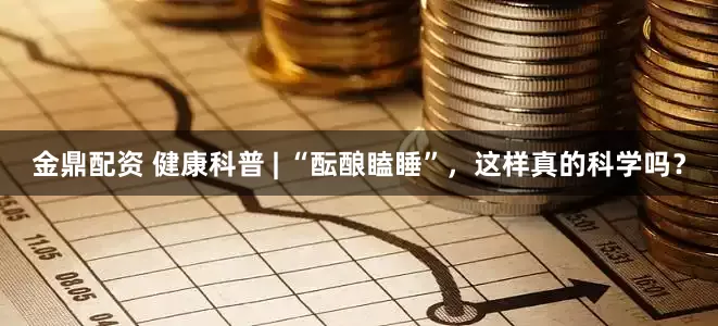 金鼎配资 健康科普 | “酝酿瞌睡”，这样真的科学吗？