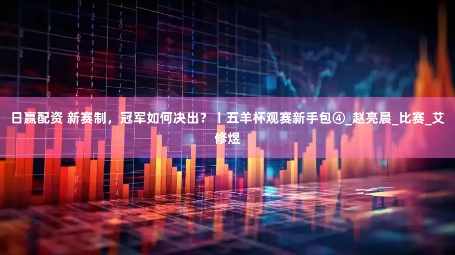 日赢配资 新赛制，冠军如何决出？丨五羊杯观赛新手包④_赵亮晨_比赛_艾修煜