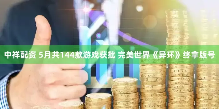 中祥配资 5月共144款游戏获批 完美世界《异环》终拿版号