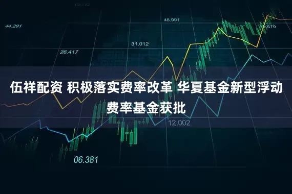 伍祥配资 积极落实费率改革 华夏基金新型浮动费率基金获批