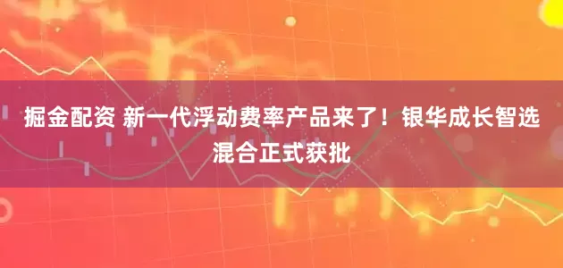 掘金配资 新一代浮动费率产品来了！银华成长智选混合正式获批