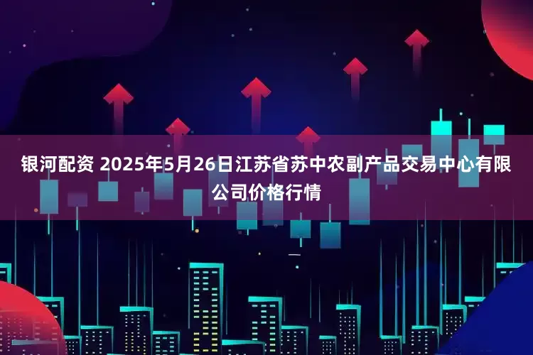 银河配资 2025年5月26日江苏省苏中农副产品交易中心有限公司价格行情