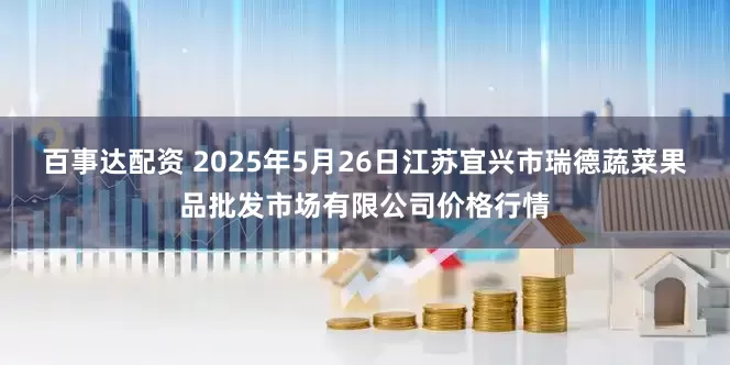 百事达配资 2025年5月26日江苏宜兴市瑞德蔬菜果品批发市场有限公司价格行情