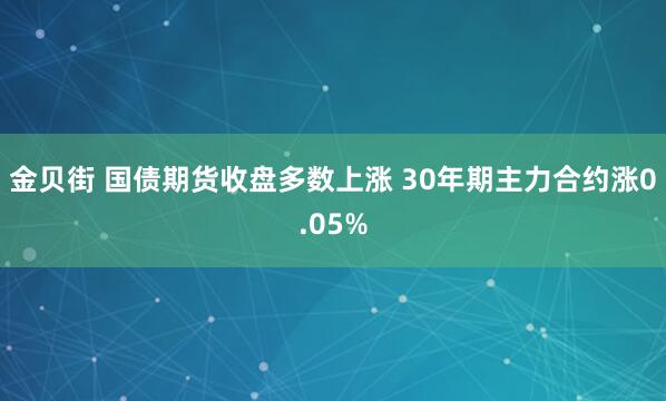 金贝街 国债期货收盘多数上涨 30年期主力合约涨0.05%