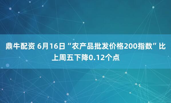 鼎牛配资 6月16日“农产品批发价格200指数”比上周五下降0.12个点