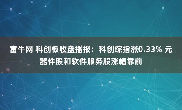 富牛网 科创板收盘播报：科创综指涨0.33% 元器件股和软件服务股涨幅靠前
