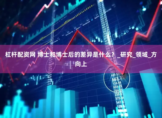 杠杆配资网 博士和博士后的差异是什么？_研究_领域_方向上