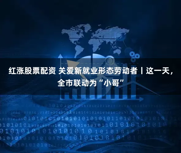 红涨股票配资 关爱新就业形态劳动者丨这一天，全市联动为“小哥”