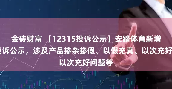 金砖财富 【12315投诉公示】安踏体育新增10件投诉公示，涉及产品掺杂掺假、以假充真、以次充好问题等