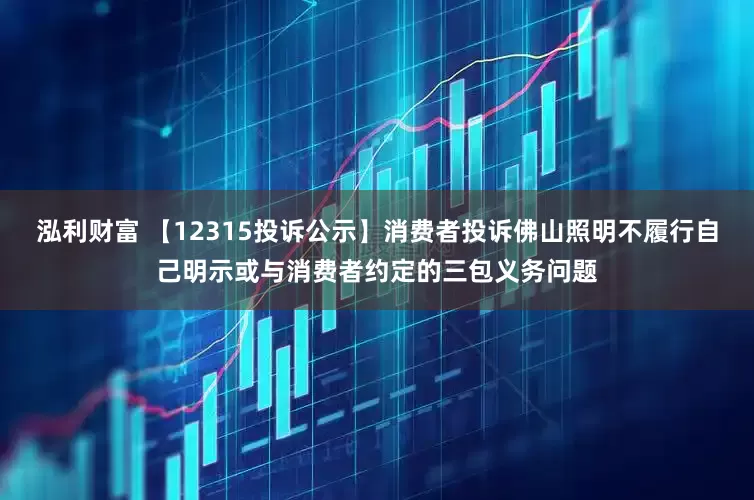泓利财富 【12315投诉公示】消费者投诉佛山照明不履行自己明示或与消费者约定的三包义务问题