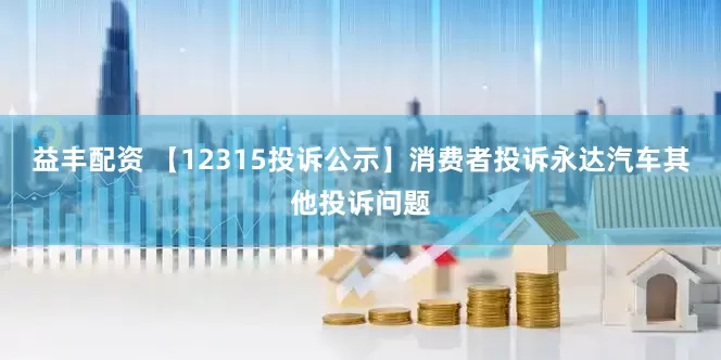 益丰配资 【12315投诉公示】消费者投诉永达汽车其他投诉问题