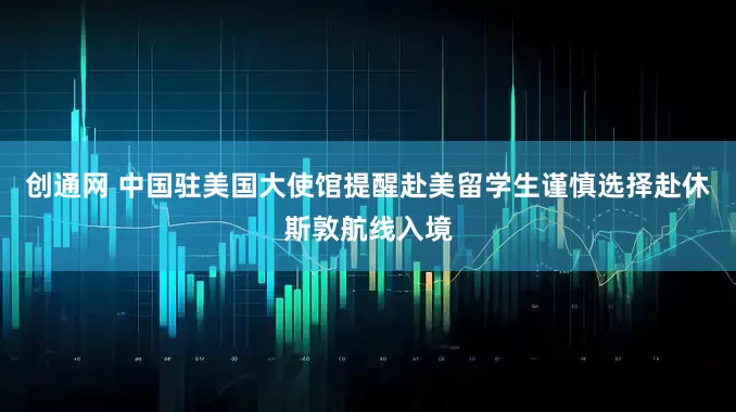 创通网 中国驻美国大使馆提醒赴美留学生谨慎选择赴休斯敦航线入境