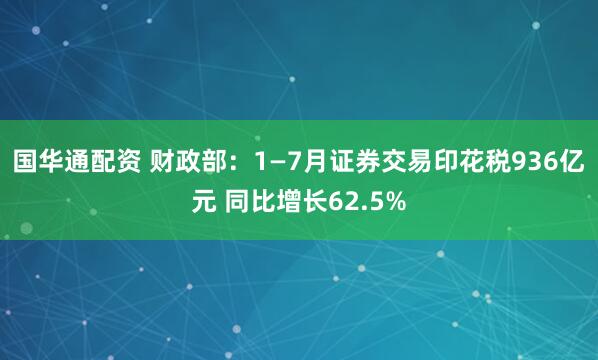 国华通配资 财政部：1—7月证券交易印花税936亿元 同比增长62.5%