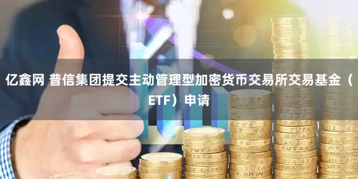 亿鑫网 普信集团提交主动管理型加密货币交易所交易基金（ETF）申请