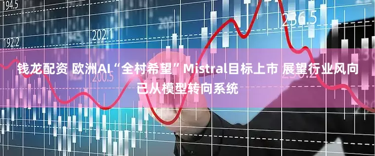 钱龙配资 欧洲AI“全村希望”Mistral目标上市 展望行业风向已从模型转向系统