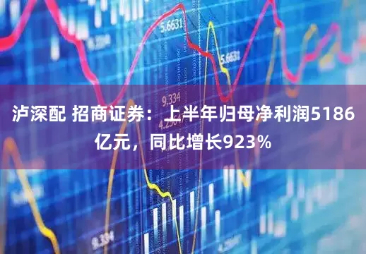 泸深配 招商证券：上半年归母净利润5186亿元，同比增长923%