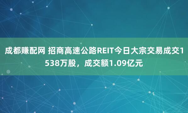 成都赚配网 招商高速公路REIT今日大宗交易成交1538万股，成交额1.09亿元