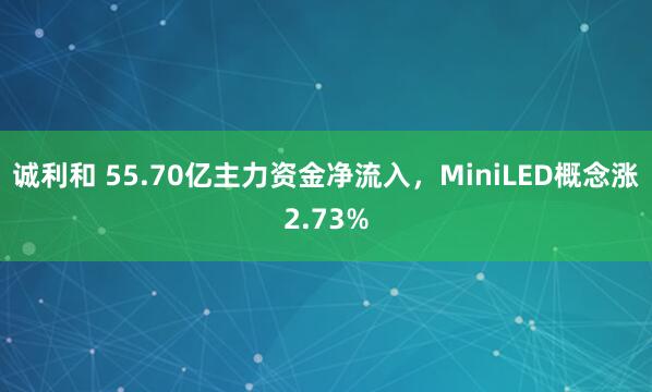 诚利和 55.70亿主力资金净流入，MiniLED概念涨2.73%