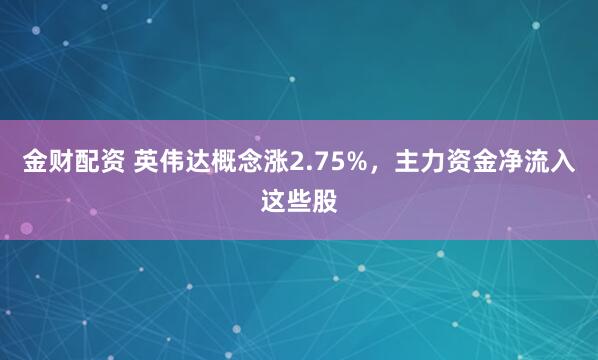 金财配资 英伟达概念涨2.75%，主力资金净流入这些股