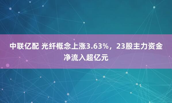 中联亿配 光纤概念上涨3.63%，23股主力资金净流入超亿元