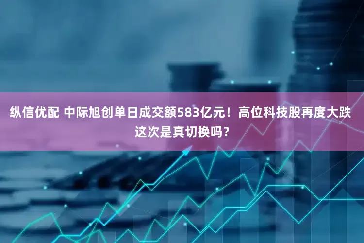 纵信优配 中际旭创单日成交额583亿元！高位科技股再度大跌 这次是真切换吗？