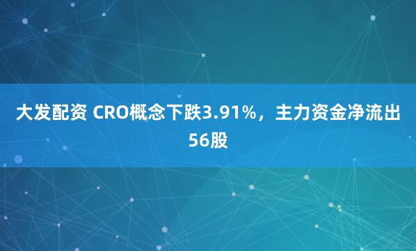 大发配资 CRO概念下跌3.91%，主力资金净流出56股