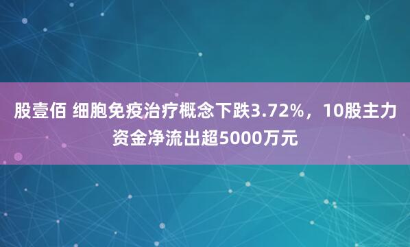 股壹佰 细胞免疫治疗概念下跌3.72%，10股主力资金净流出超5000万元