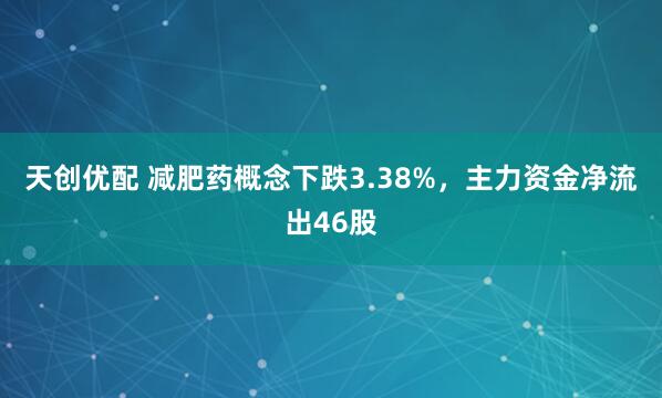 天创优配 减肥药概念下跌3.38%，主力资金净流出46股