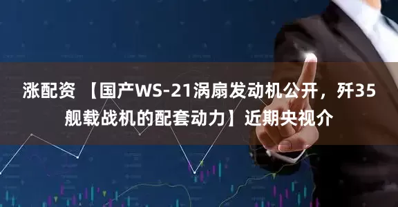 涨配资 【国产WS-21涡扇发动机公开，歼35舰载战机的配套动力】近期央视介