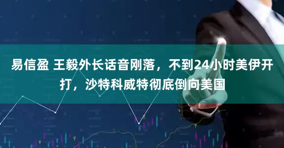 易信盈 王毅外长话音刚落，不到24小时美伊开打，沙特科威特彻底倒向美国