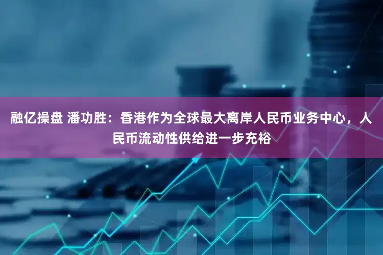 融亿操盘 潘功胜：香港作为全球最大离岸人民币业务中心，人民币流动性供给进一步充裕